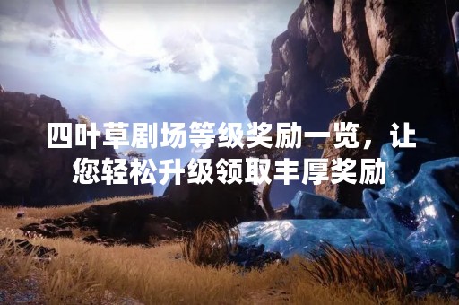 四叶草剧场等级奖励一览，让您轻松升级领取丰厚奖励