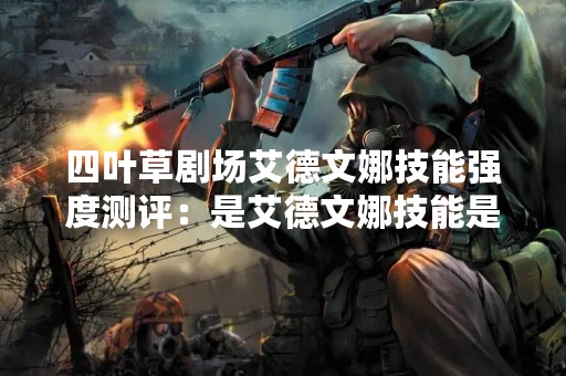 四叶草剧场艾德文娜技能强度测评：是艾德文娜技能是否强大？四叶草剧场的玩家们最关心的问题。本文将详细介绍艾德文娜的技能，以及对其技能强度进行测评。