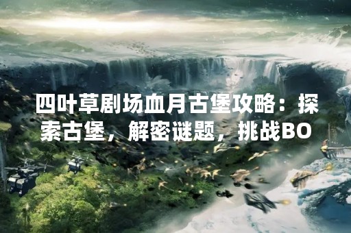 四叶草剧场血月古堡攻略：探索古堡，解密谜题，挑战BOSS