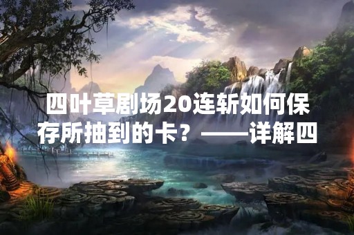 四叶草剧场20连斩如何保存所抽到的卡？——详解四叶草剧场20连斩卡片保存方法