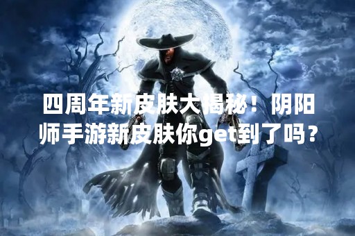 四周年新皮肤大揭秘！阴阳师手游新皮肤你get到了吗？