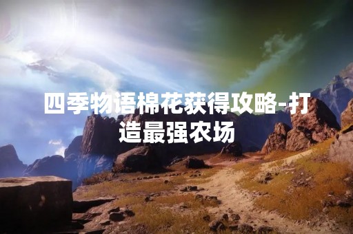 四季物语棉花获得攻略-打造最强农场
