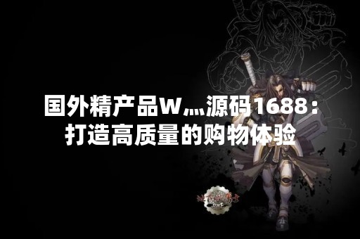 国外精产品W灬源码1688：打造高质量的购物体验