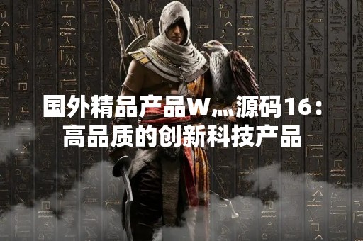 国外精品产品W灬源码16：高品质的创新科技产品