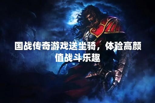 国战传奇游戏送坐骑，体验高颜值战斗乐趣