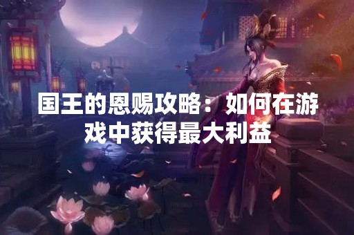 国王的恩赐攻略：如何在游戏中获得最大利益