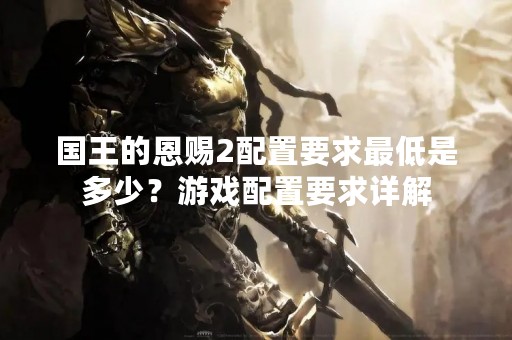 国王的恩赐2配置要求最低是多少？游戏配置要求详解