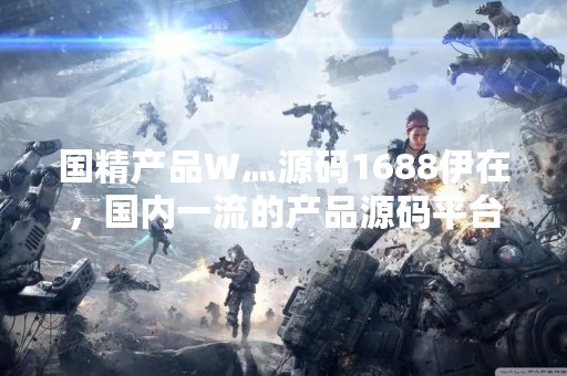 国精产品W灬源码1688伊在，国内一流的产品源码平台