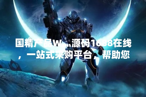 国精产品W灬源码1688在线，一站式采购平台，帮助您轻松找到优质的国精产品