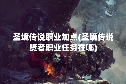 圣境传说职业加点(圣境传说贤者职业任务在哪)