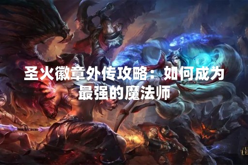 圣火徽章外传攻略：如何成为最强的魔法师
