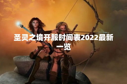 圣灵之境开服时间表2022最新一览