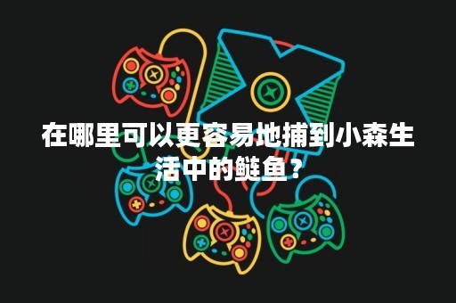 在哪里可以更容易地捕到小森生活中的鲢鱼？