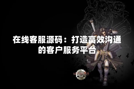 在线客服源码：打造高效沟通的客户服务平台