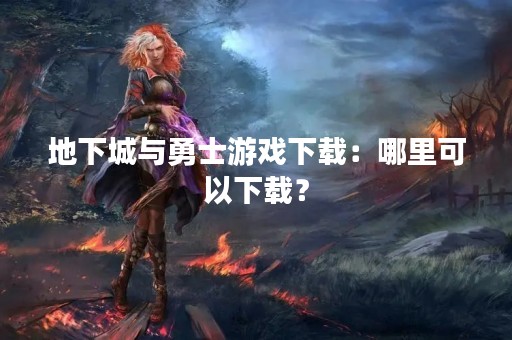 地下城与勇士游戏下载：哪里可以下载？