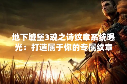 地下城堡3魂之诗纹章系统曝光：打造属于你的专属纹章！