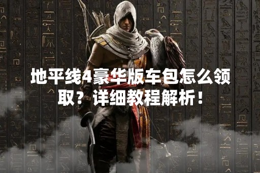地平线4豪华版车包怎么领取？详细教程解析！