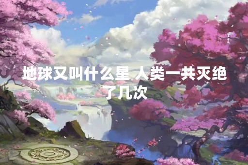 地球又叫什么星 人类一共灭绝了几次