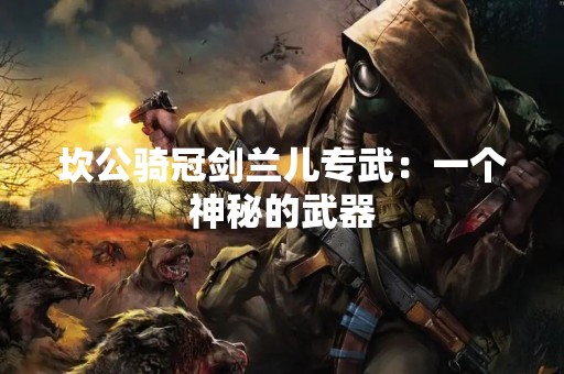 坎公骑冠剑兰儿专武：一个神秘的武器