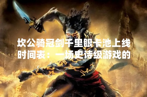 坎公骑冠剑千里眼卡池上线时间表：一场史诗级游戏的盛宴