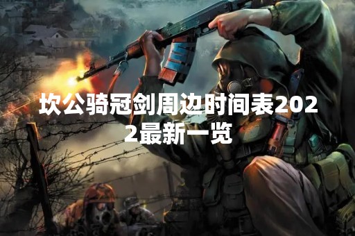 坎公骑冠剑周边时间表2022最新一览