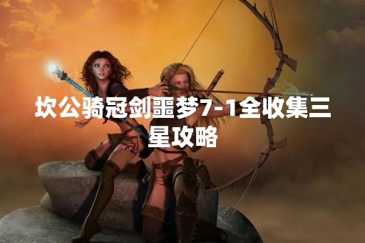 坎公骑冠剑噩梦7-1全收集三星攻略