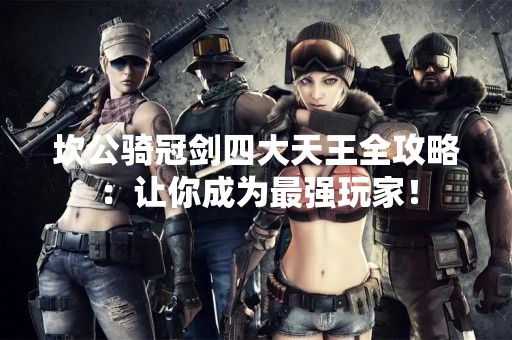 坎公骑冠剑四大天王全攻略：让你成为最强玩家！