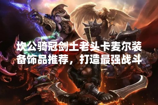 坎公骑冠剑土老头卡麦尔装备饰品推荐，打造最强战斗装备！