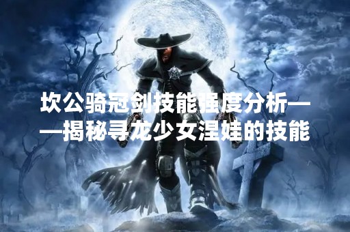坎公骑冠剑技能强度分析——揭秘寻龙少女涅娃的技能优势