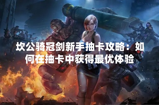坎公骑冠剑新手抽卡攻略：如何在抽卡中获得最优体验