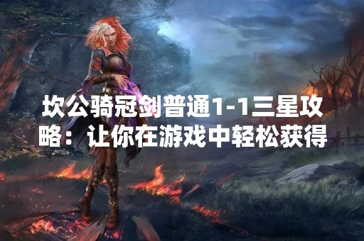 坎公骑冠剑普通1-1三星攻略：让你在游戏中轻松获得三星评价！