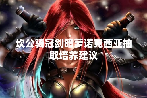 坎公骑冠剑暗萝诺克西亚抽取培养建议