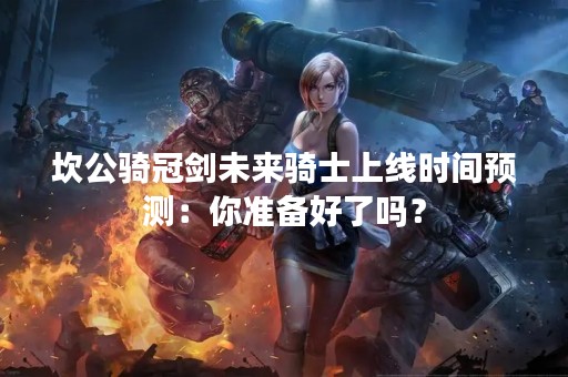 坎公骑冠剑未来骑士上线时间预测：你准备好了吗？