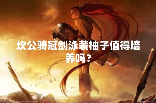 坎公骑冠剑泳装柚子值得培养吗？