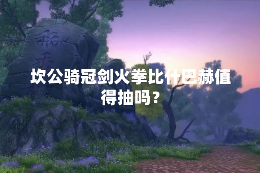 坎公骑冠剑火拳比什巴赫值得抽吗？