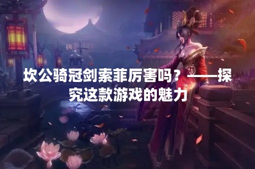 坎公骑冠剑索菲厉害吗？——探究这款游戏的魅力