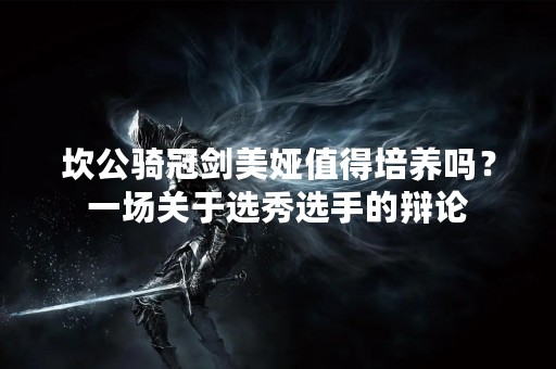 坎公骑冠剑美娅值得培养吗？一场关于选秀选手的辩论