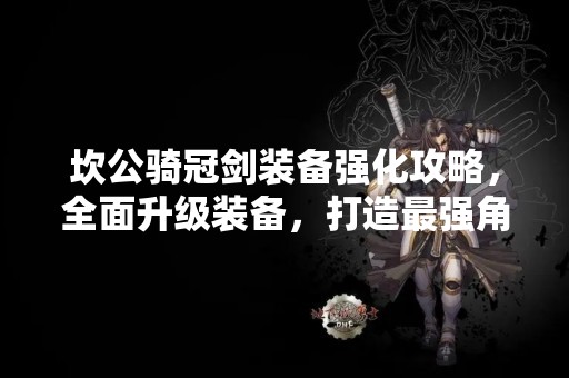 坎公骑冠剑装备强化攻略，全面升级装备，打造最强角色