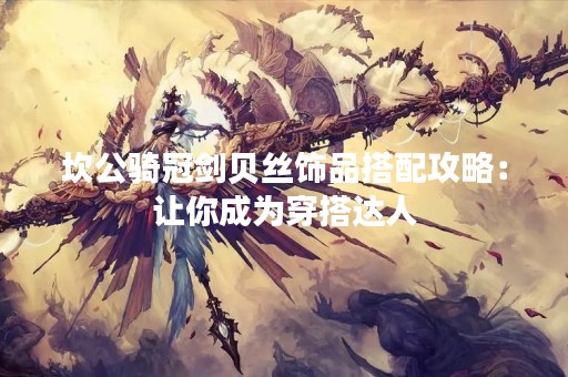 坎公骑冠剑贝丝饰品搭配攻略：让你成为穿搭达人