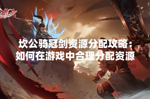 坎公骑冠剑资源分配攻略：如何在游戏中合理分配资源？