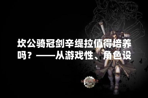 坎公骑冠剑辛缇拉值得培养吗？——从游戏性、角色设定、故事情节三方面分析
