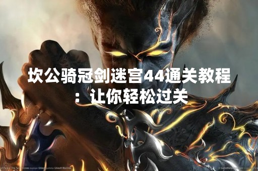 坎公骑冠剑迷宫44通关教程：让你轻松过关