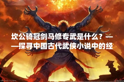 坎公骑冠剑马修专武是什么？——探寻中国古代武侠小说中的经典角色