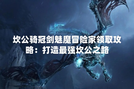 坎公骑冠剑魅魔冒险家领取攻略：打造最强坎公之路