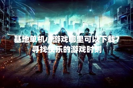 基地单机小游戏哪里可以下载？寻找快乐的游戏时刻