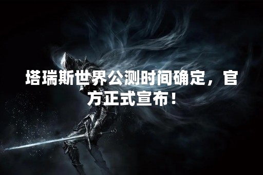塔瑞斯世界公测时间确定，官方正式宣布！