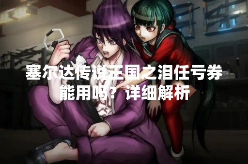 塞尔达传说王国之泪任亏券能用吗？详细解析