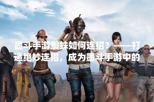 墨斗手游蜘蛛如何连招？——打造绝妙连招，成为墨斗手游中的强者！