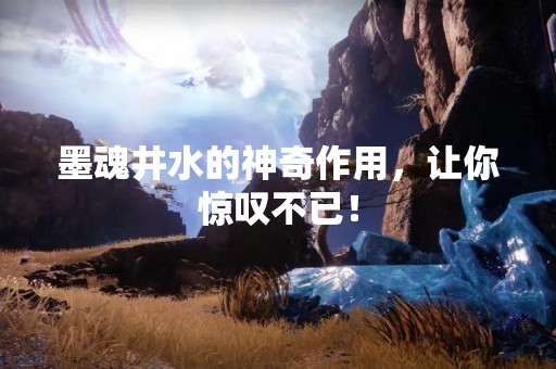 墨魂井水的神奇作用，让你惊叹不已！