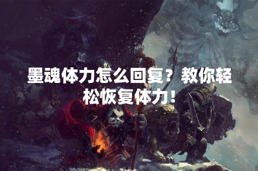 墨魂体力怎么回复？教你轻松恢复体力！